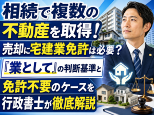 相続で複数の不動産を取得！売却に宅建業免許は必要？「業として」の判断基準と免許不要のケースを行政書士が徹底解説